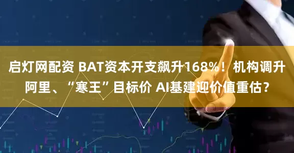 启灯网配资 BAT资本开支飙升168%!机构调升阿里、“寒王”目标价 AI基建迎价值重估?