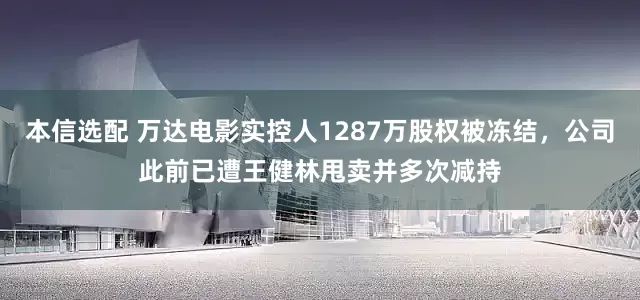 本信选配 万达电影实控人1287万股权被冻结,公司此前已遭王健林甩卖并多次减持