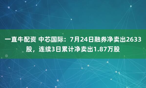 一直牛配资 中芯国际：7月24日融券净卖出2633股，连续3日累计净卖出1.87万股