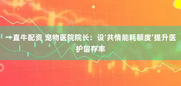 一直牛配资 宠物医院院长：设‘共情能耗额度’提升医护留存率