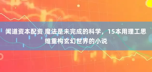 闻道资本配资 魔法是未完成的科学，15本用理工思维重构玄幻世界的小说