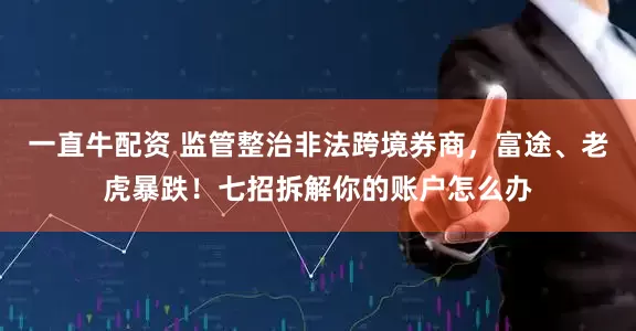 一直牛配资 监管整治非法跨境券商，富途、老虎暴跌！七招拆解你的账户怎么办